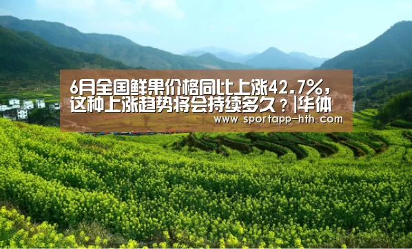 6月全国鲜果价格同比上涨42.7%,这种上涨趋势将会持续多久?|华体会棋牌(图2) 华体会体育app下载