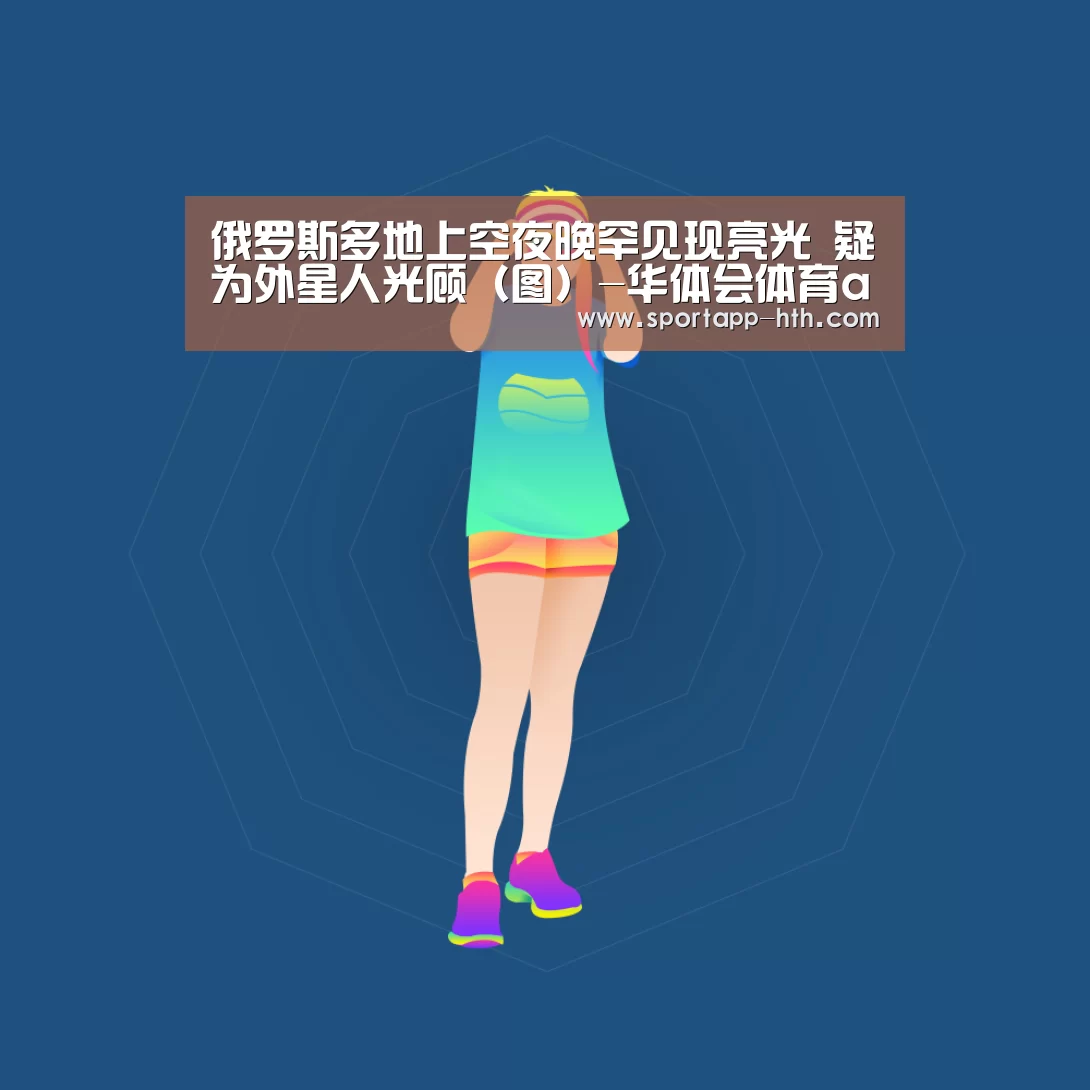 俄罗斯多地上空夜晚罕见现亮光 疑为外星人光顾(图)-华体会体育app下载(图3) 华体会棋牌