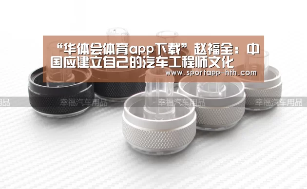“华体会体育app下载”赵福全:中国应建立自己的汽车工程师文化(图1) 华体会app