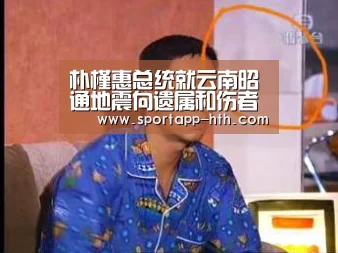 朴槿惠总统就云南昭通地震向遗属和伤者表示慰问“华体会体育app下载”(图1) 华体会体育app下载