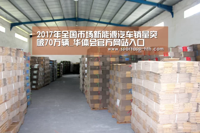 2017年全国市场新能源汽车销量突破70万辆_华体会官方网站入口(图4) 华体会官方网站入口